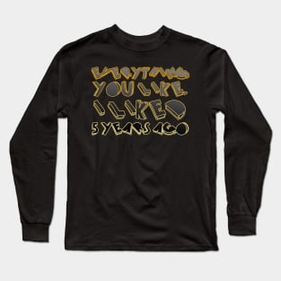 Everything  you like,  I liked  5 years ago Long Sleeve T-Shirt